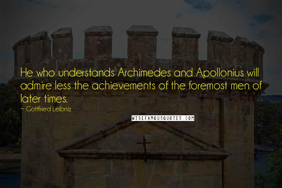 Gottfried Leibniz Quotes: He who understands Archimedes and Apollonius will admire less the achievements of the foremost men of later times.