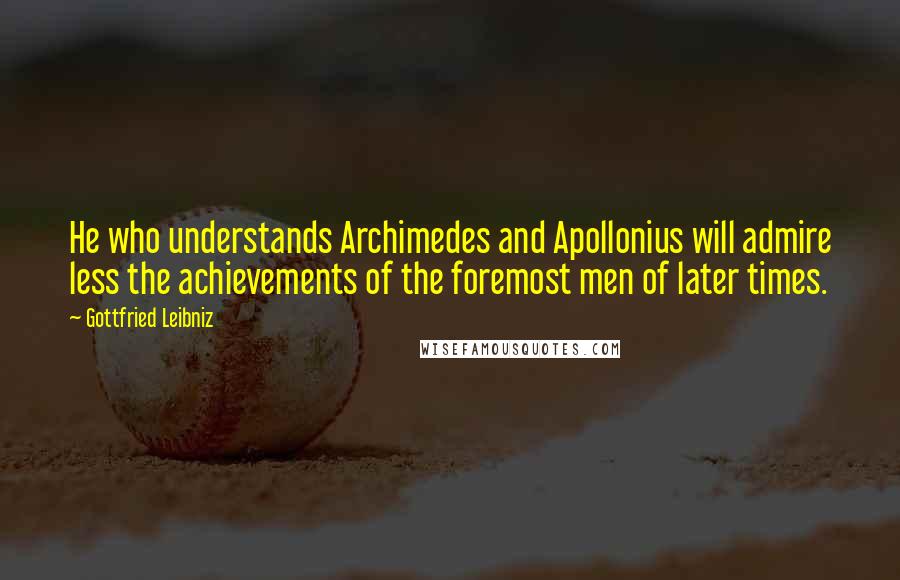 Gottfried Leibniz Quotes: He who understands Archimedes and Apollonius will admire less the achievements of the foremost men of later times.