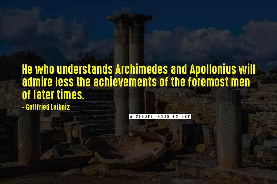 Gottfried Leibniz Quotes: He who understands Archimedes and Apollonius will admire less the achievements of the foremost men of later times.