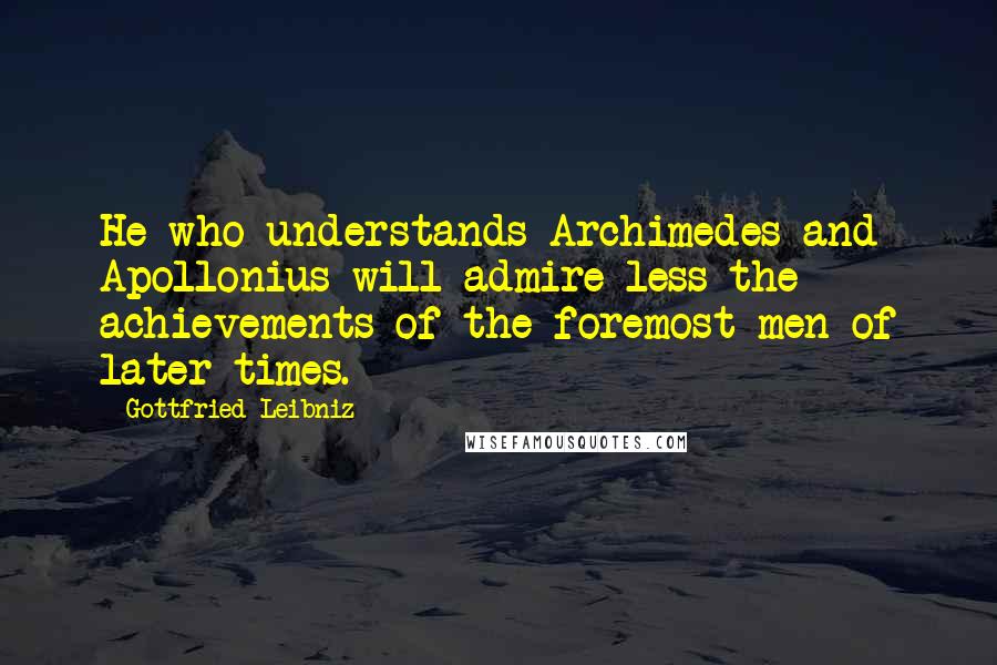 Gottfried Leibniz Quotes: He who understands Archimedes and Apollonius will admire less the achievements of the foremost men of later times.