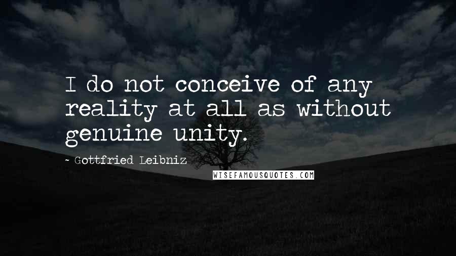 Gottfried Leibniz Quotes: I do not conceive of any reality at all as without genuine unity.