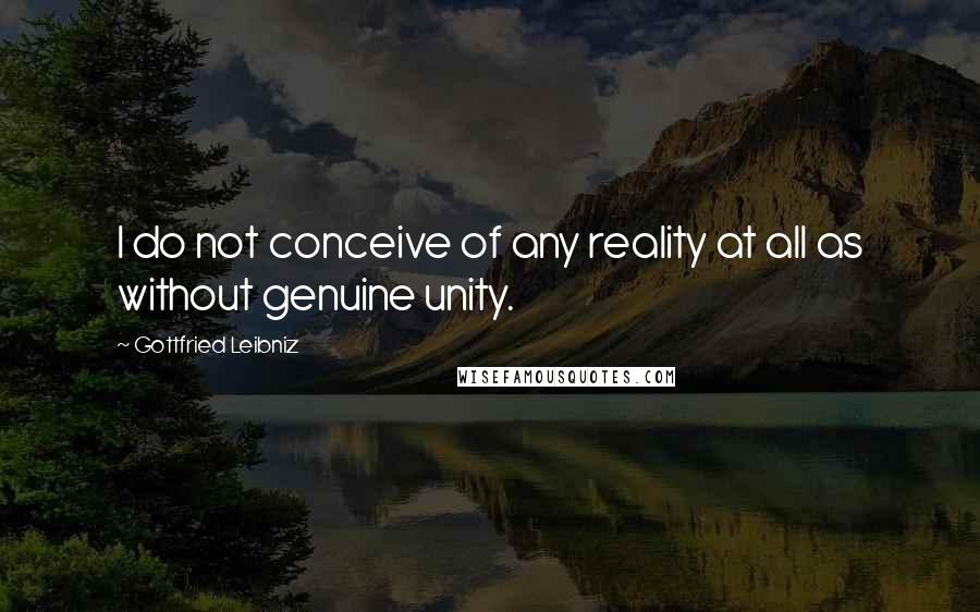 Gottfried Leibniz Quotes: I do not conceive of any reality at all as without genuine unity.