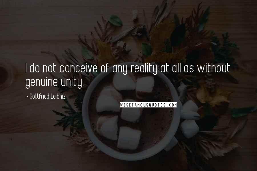 Gottfried Leibniz Quotes: I do not conceive of any reality at all as without genuine unity.