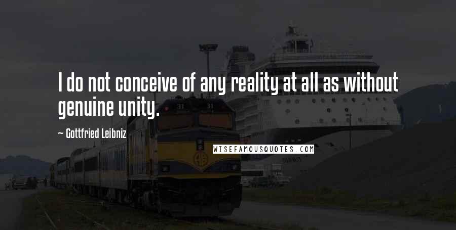 Gottfried Leibniz Quotes: I do not conceive of any reality at all as without genuine unity.