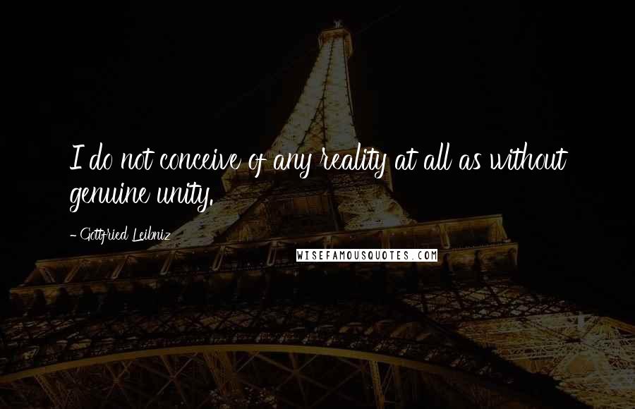 Gottfried Leibniz Quotes: I do not conceive of any reality at all as without genuine unity.