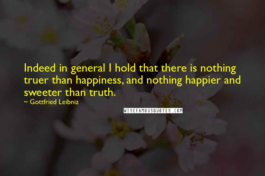 Gottfried Leibniz Quotes: Indeed in general I hold that there is nothing truer than happiness, and nothing happier and sweeter than truth.