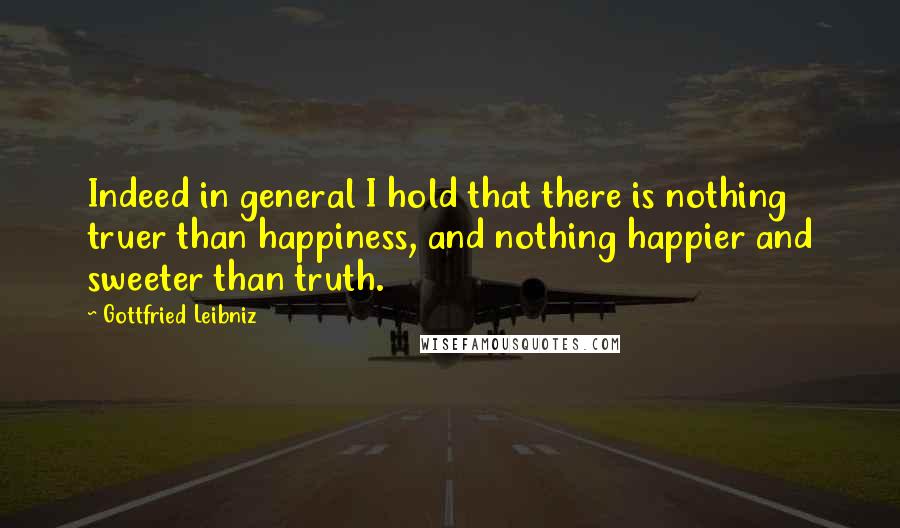 Gottfried Leibniz Quotes: Indeed in general I hold that there is nothing truer than happiness, and nothing happier and sweeter than truth.