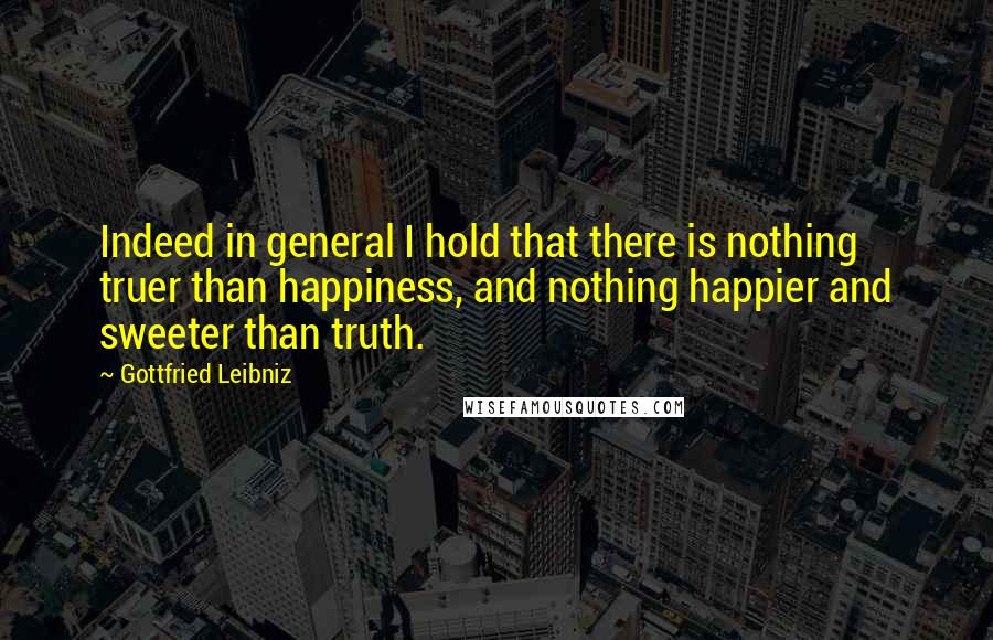 Gottfried Leibniz Quotes: Indeed in general I hold that there is nothing truer than happiness, and nothing happier and sweeter than truth.