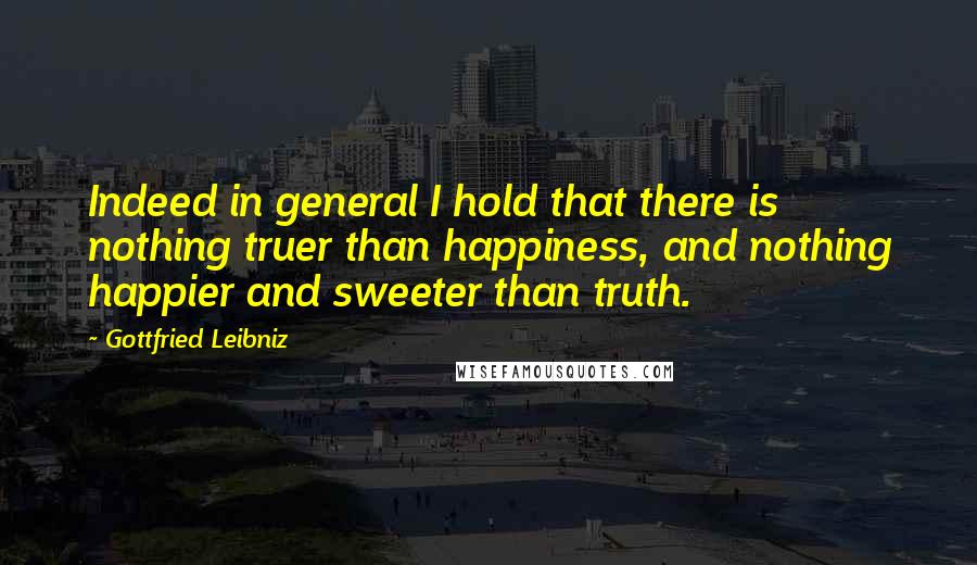 Gottfried Leibniz Quotes: Indeed in general I hold that there is nothing truer than happiness, and nothing happier and sweeter than truth.