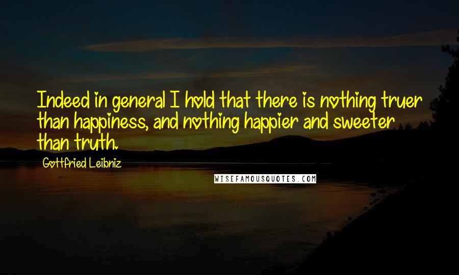 Gottfried Leibniz Quotes: Indeed in general I hold that there is nothing truer than happiness, and nothing happier and sweeter than truth.