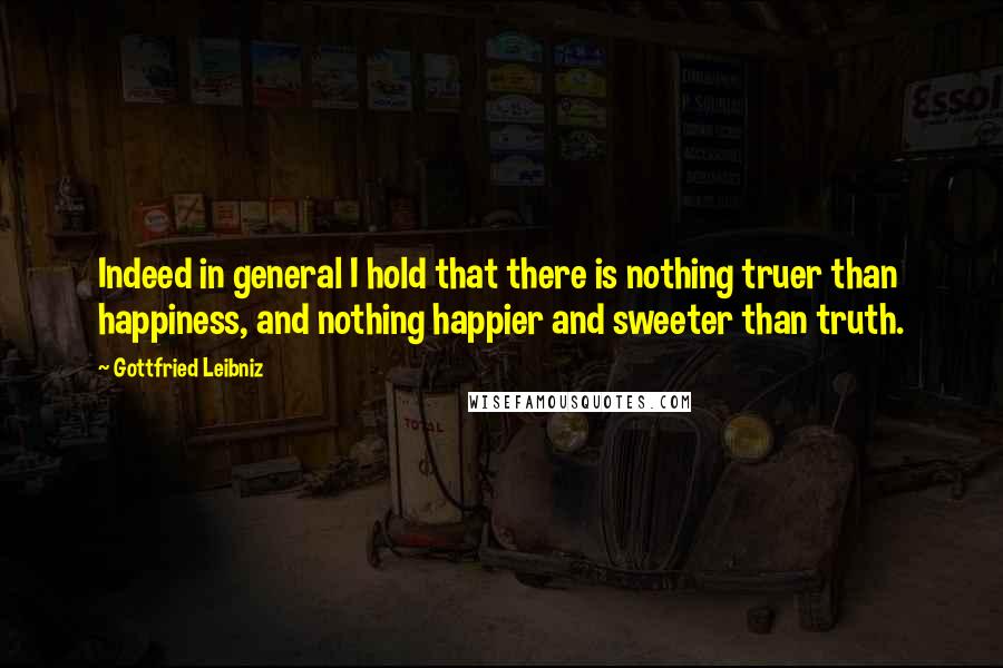 Gottfried Leibniz Quotes: Indeed in general I hold that there is nothing truer than happiness, and nothing happier and sweeter than truth.