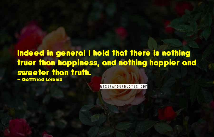 Gottfried Leibniz Quotes: Indeed in general I hold that there is nothing truer than happiness, and nothing happier and sweeter than truth.