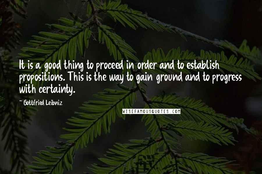 Gottfried Leibniz Quotes: It is a good thing to proceed in order and to establish propositions. This is the way to gain ground and to progress with certainty.