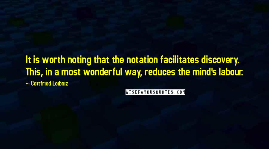 Gottfried Leibniz Quotes: It is worth noting that the notation facilitates discovery. This, in a most wonderful way, reduces the mind's labour.