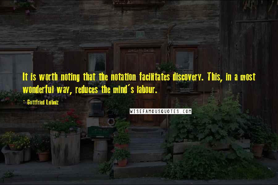 Gottfried Leibniz Quotes: It is worth noting that the notation facilitates discovery. This, in a most wonderful way, reduces the mind's labour.