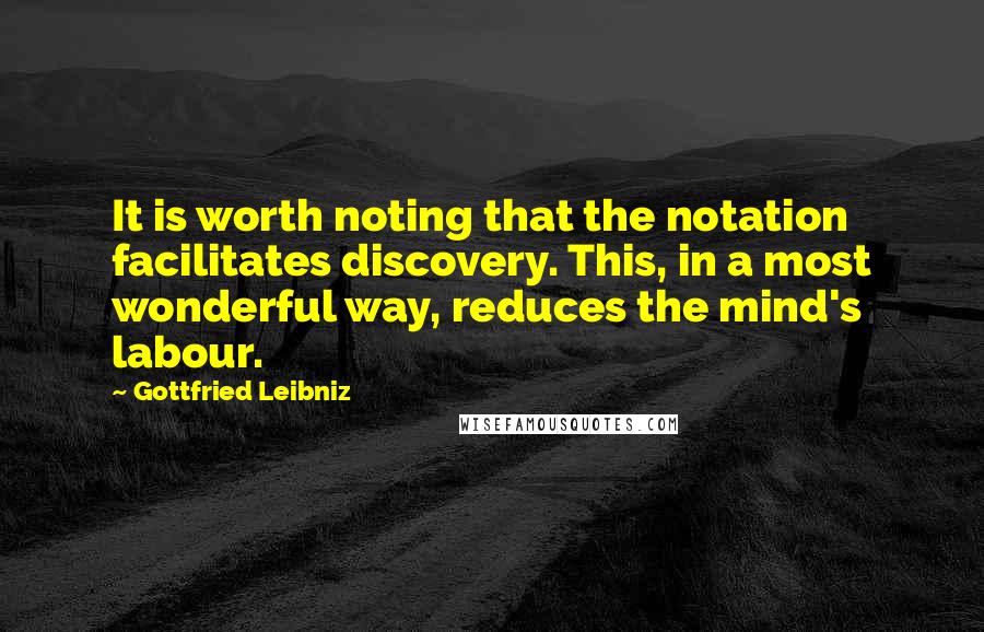 Gottfried Leibniz Quotes: It is worth noting that the notation facilitates discovery. This, in a most wonderful way, reduces the mind's labour.