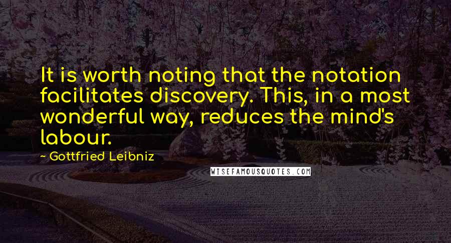 Gottfried Leibniz Quotes: It is worth noting that the notation facilitates discovery. This, in a most wonderful way, reduces the mind's labour.