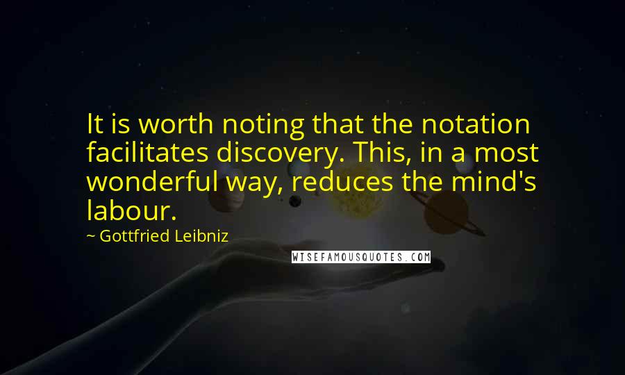 Gottfried Leibniz Quotes: It is worth noting that the notation facilitates discovery. This, in a most wonderful way, reduces the mind's labour.