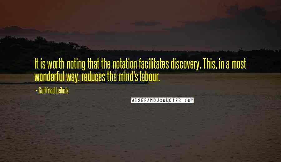 Gottfried Leibniz Quotes: It is worth noting that the notation facilitates discovery. This, in a most wonderful way, reduces the mind's labour.