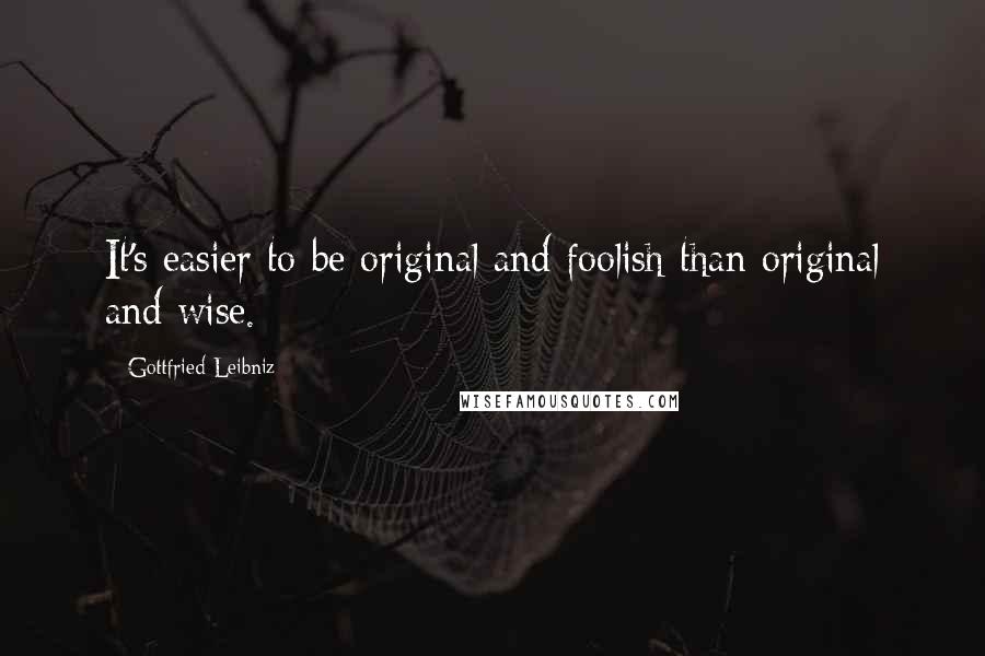 Gottfried Leibniz Quotes: It's easier to be original and foolish than original and wise.