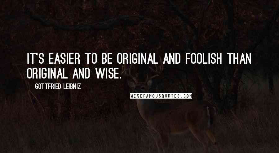 Gottfried Leibniz Quotes: It's easier to be original and foolish than original and wise.