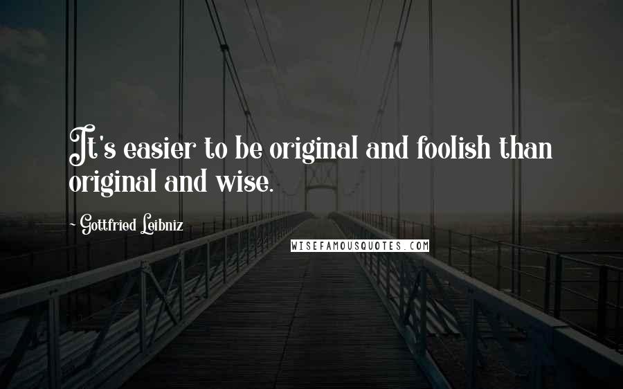 Gottfried Leibniz Quotes: It's easier to be original and foolish than original and wise.