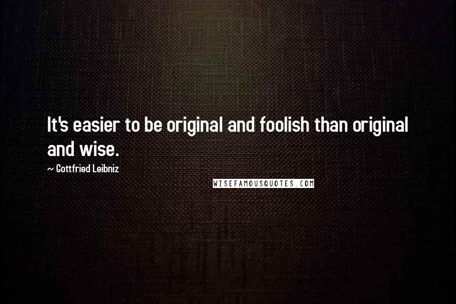 Gottfried Leibniz Quotes: It's easier to be original and foolish than original and wise.