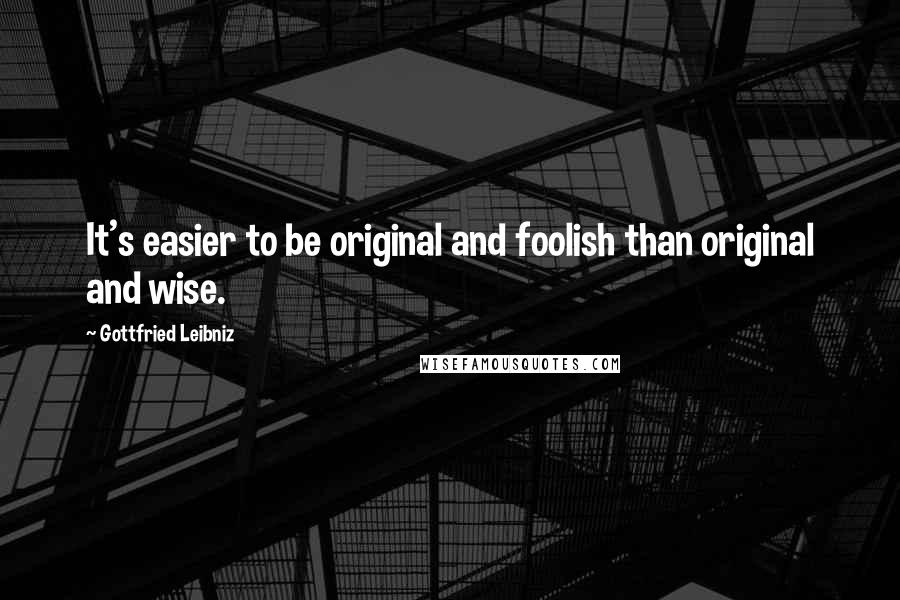 Gottfried Leibniz Quotes: It's easier to be original and foolish than original and wise.