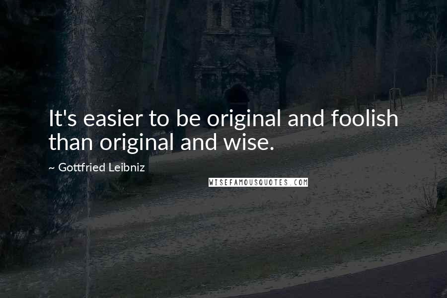 Gottfried Leibniz Quotes: It's easier to be original and foolish than original and wise.