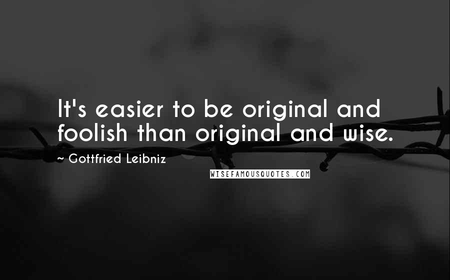 Gottfried Leibniz Quotes: It's easier to be original and foolish than original and wise.