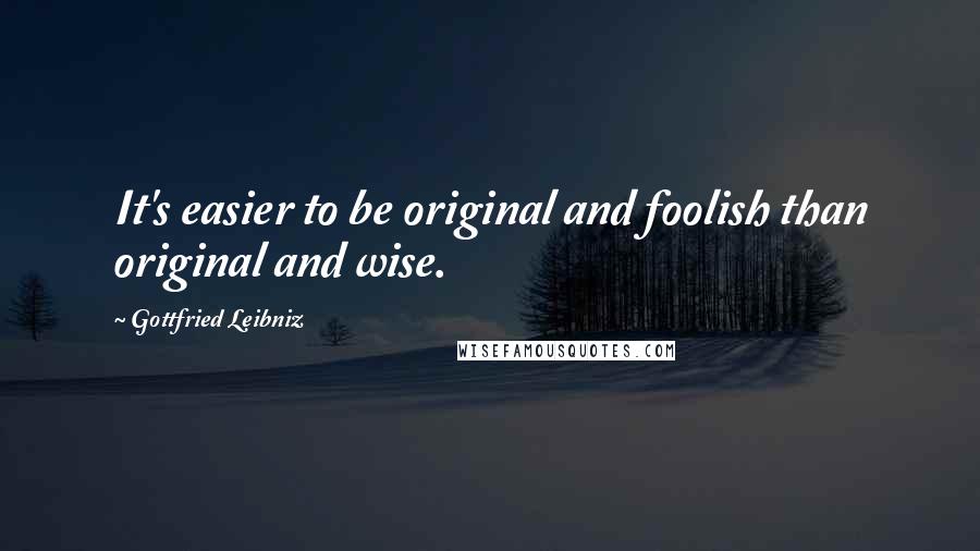 Gottfried Leibniz Quotes: It's easier to be original and foolish than original and wise.