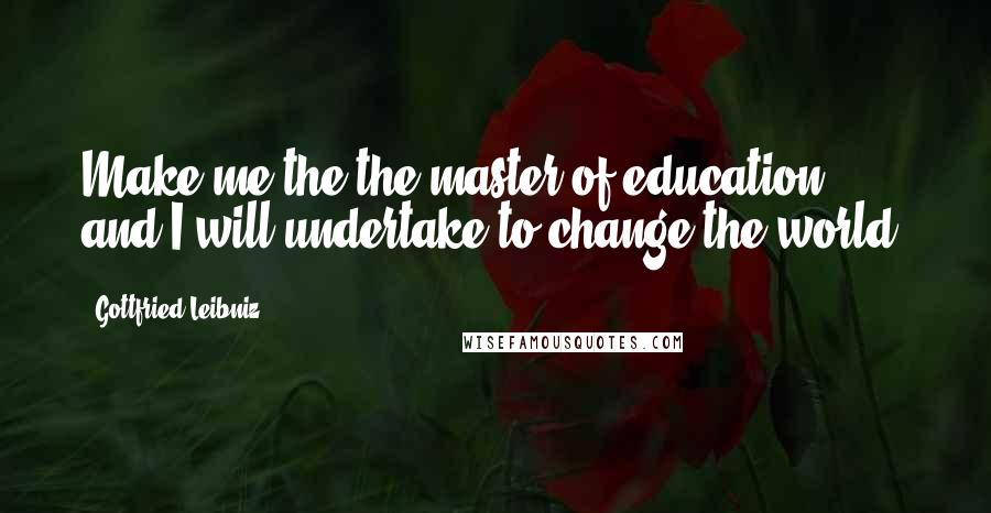 Gottfried Leibniz Quotes: Make me the the master of education, and I will undertake to change the world.