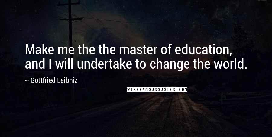 Gottfried Leibniz Quotes: Make me the the master of education, and I will undertake to change the world.