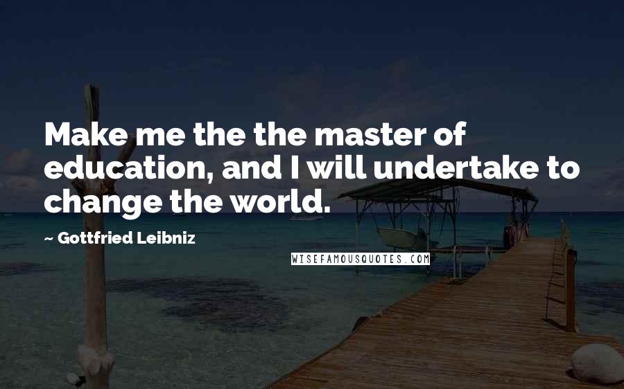 Gottfried Leibniz Quotes: Make me the the master of education, and I will undertake to change the world.