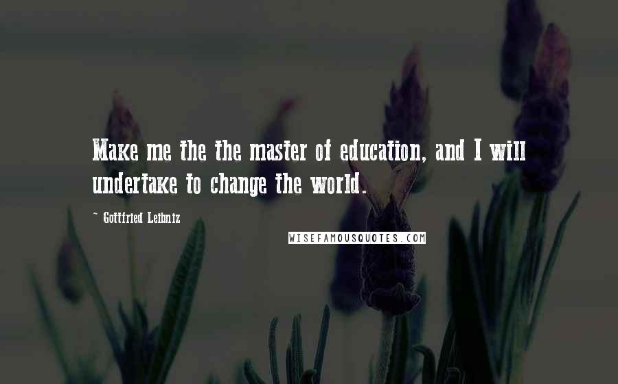Gottfried Leibniz Quotes: Make me the the master of education, and I will undertake to change the world.