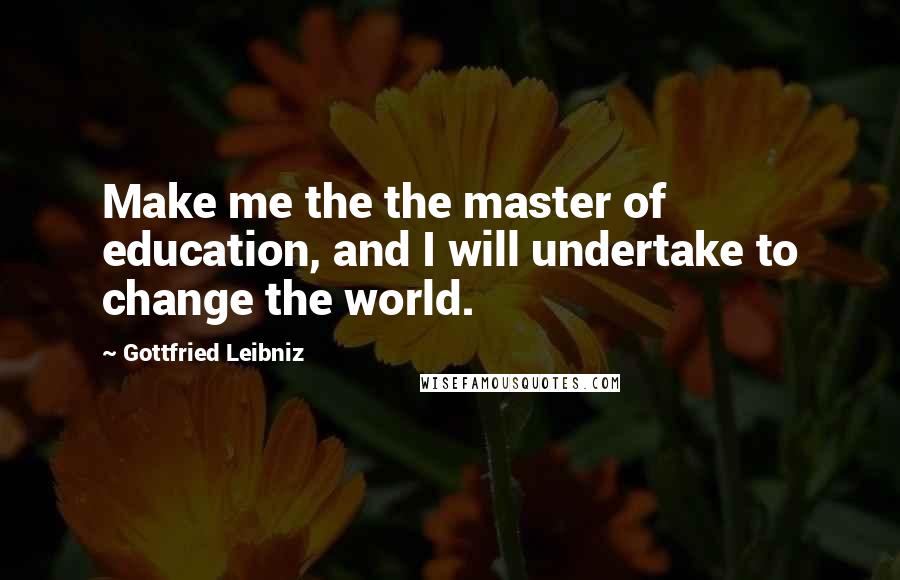 Gottfried Leibniz Quotes: Make me the the master of education, and I will undertake to change the world.