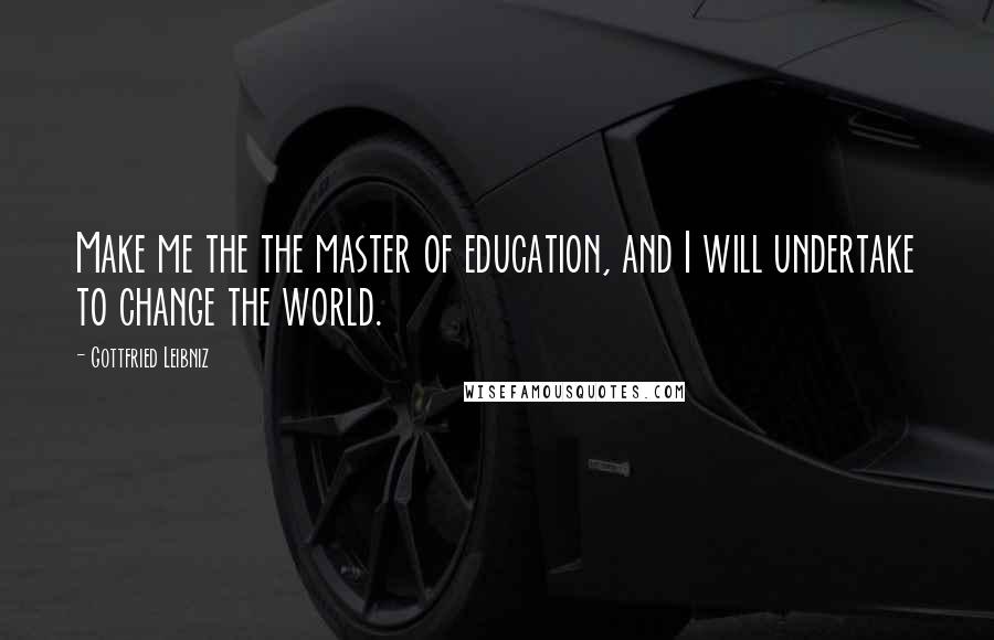 Gottfried Leibniz Quotes: Make me the the master of education, and I will undertake to change the world.