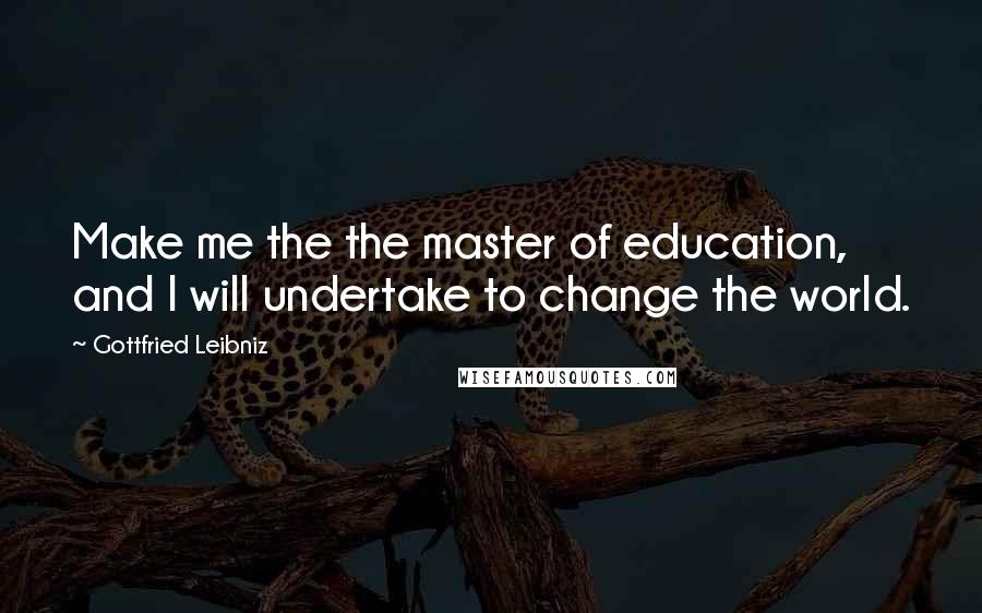 Gottfried Leibniz Quotes: Make me the the master of education, and I will undertake to change the world.