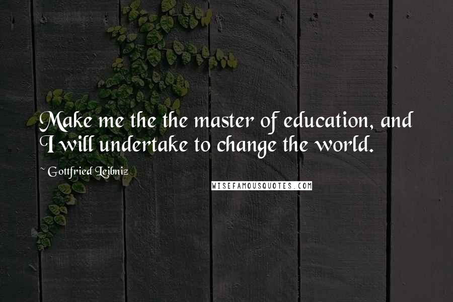 Gottfried Leibniz Quotes: Make me the the master of education, and I will undertake to change the world.