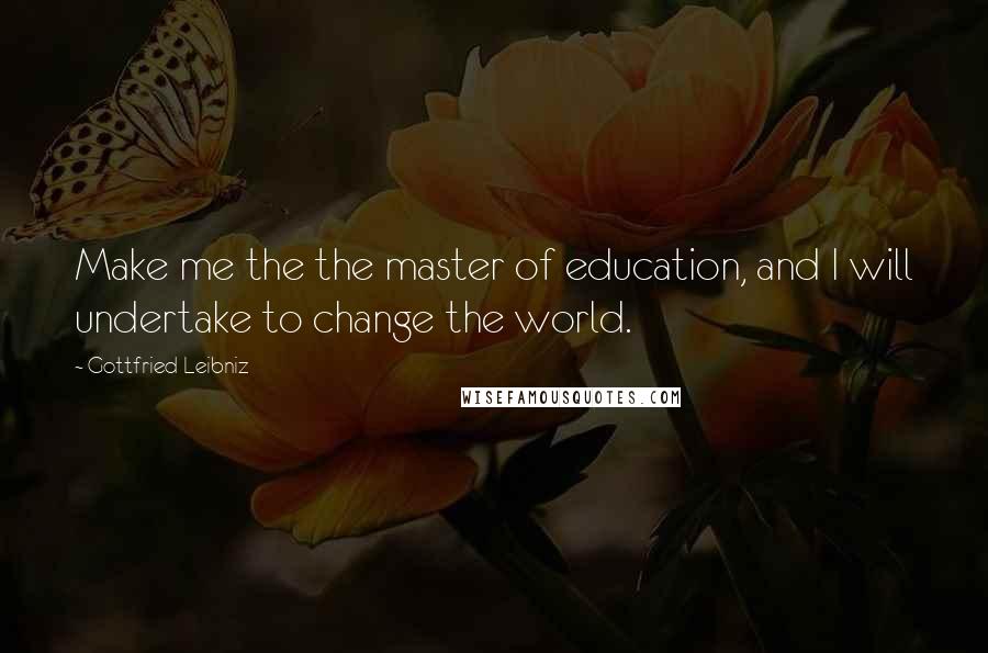 Gottfried Leibniz Quotes: Make me the the master of education, and I will undertake to change the world.