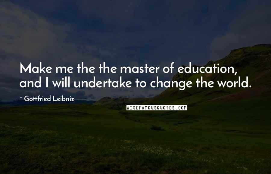 Gottfried Leibniz Quotes: Make me the the master of education, and I will undertake to change the world.