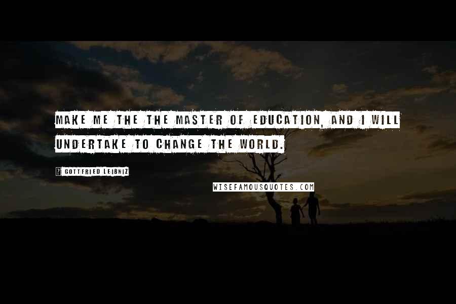 Gottfried Leibniz Quotes: Make me the the master of education, and I will undertake to change the world.