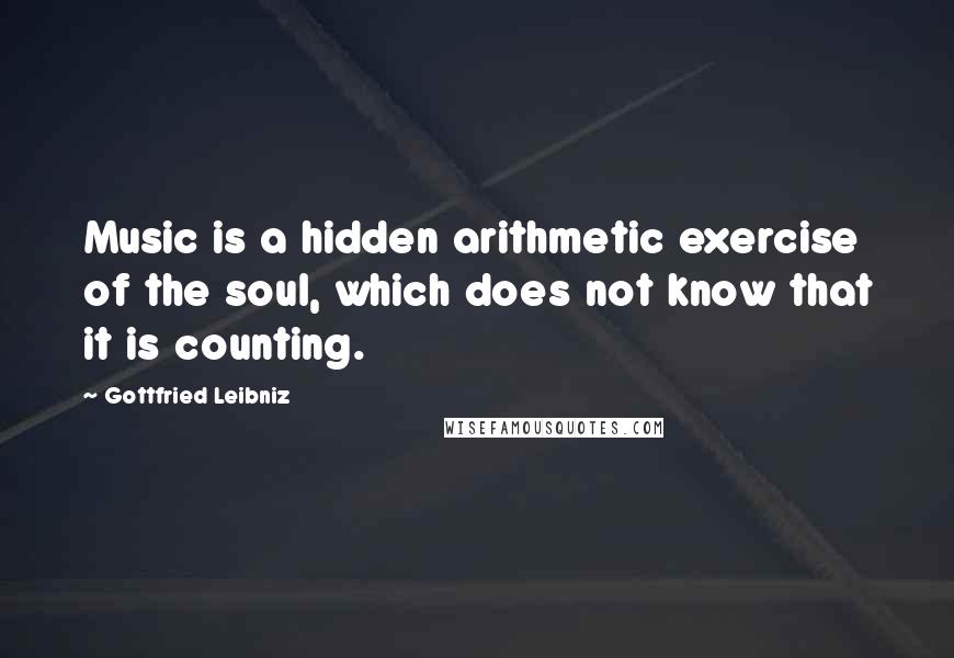 Gottfried Leibniz Quotes: Music is a hidden arithmetic exercise of the soul, which does not know that it is counting.