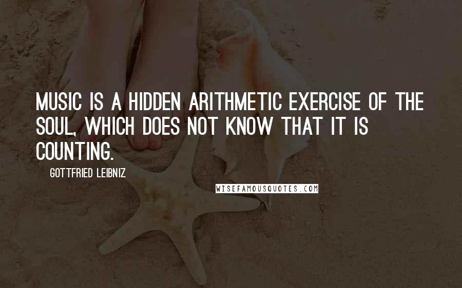 Gottfried Leibniz Quotes: Music is a hidden arithmetic exercise of the soul, which does not know that it is counting.