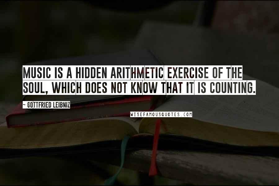 Gottfried Leibniz Quotes: Music is a hidden arithmetic exercise of the soul, which does not know that it is counting.