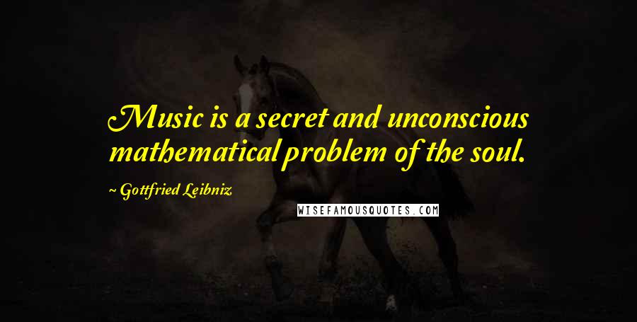 Gottfried Leibniz Quotes: Music is a secret and unconscious mathematical problem of the soul.