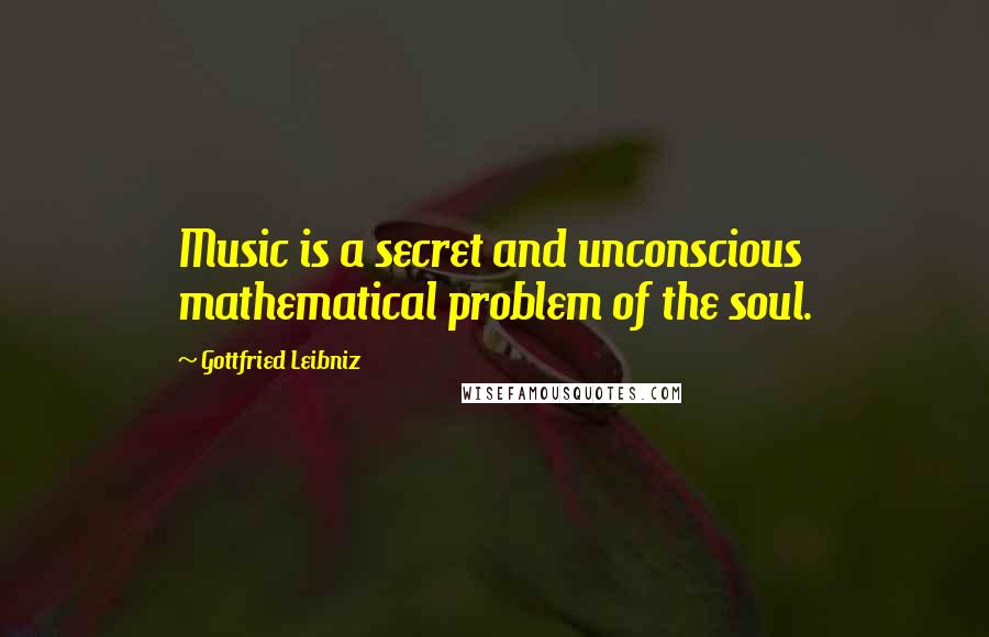 Gottfried Leibniz Quotes: Music is a secret and unconscious mathematical problem of the soul.