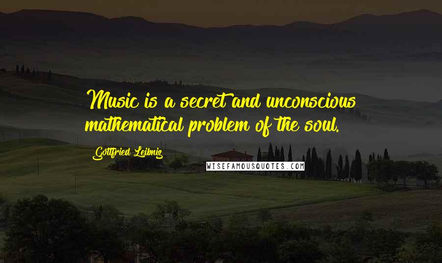 Gottfried Leibniz Quotes: Music is a secret and unconscious mathematical problem of the soul.