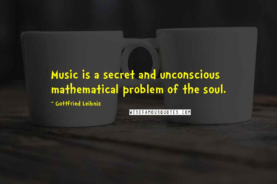 Gottfried Leibniz Quotes: Music is a secret and unconscious mathematical problem of the soul.