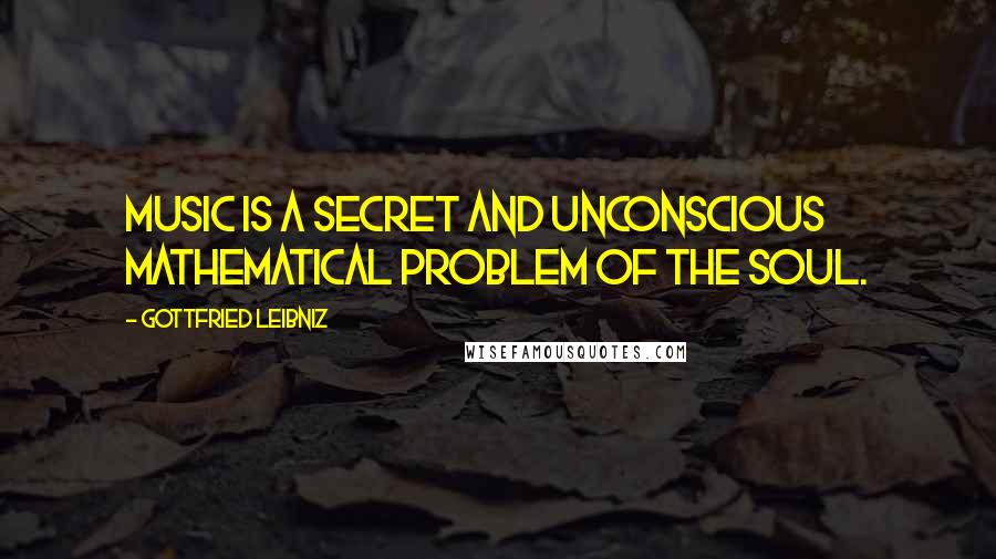 Gottfried Leibniz Quotes: Music is a secret and unconscious mathematical problem of the soul.